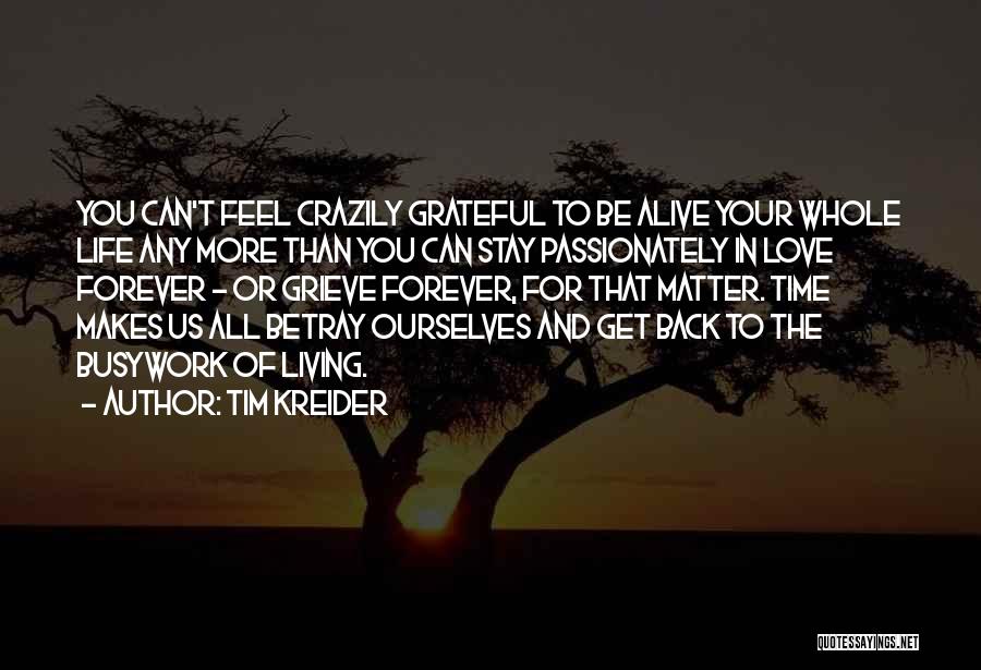 Tim Kreider Quotes: You Can't Feel Crazily Grateful To Be Alive Your Whole Life Any More Than You Can Stay Passionately In Love