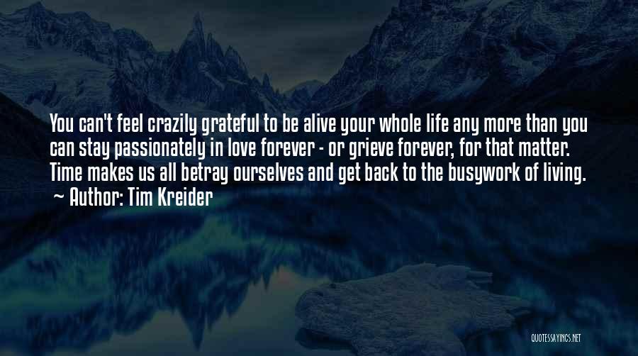 Tim Kreider Quotes: You Can't Feel Crazily Grateful To Be Alive Your Whole Life Any More Than You Can Stay Passionately In Love