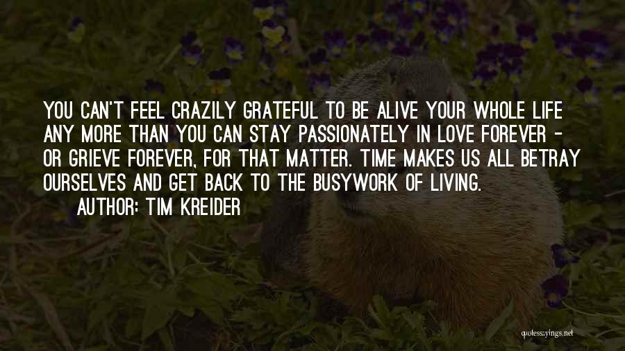 Tim Kreider Quotes: You Can't Feel Crazily Grateful To Be Alive Your Whole Life Any More Than You Can Stay Passionately In Love