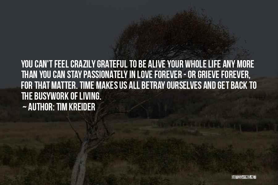 Tim Kreider Quotes: You Can't Feel Crazily Grateful To Be Alive Your Whole Life Any More Than You Can Stay Passionately In Love
