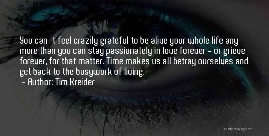 Tim Kreider Quotes: You Can't Feel Crazily Grateful To Be Alive Your Whole Life Any More Than You Can Stay Passionately In Love