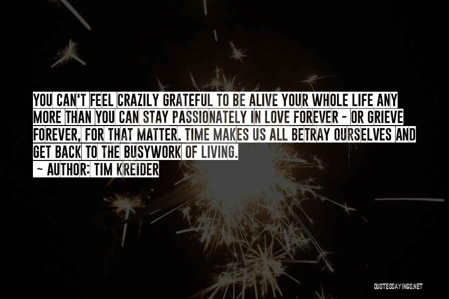 Tim Kreider Quotes: You Can't Feel Crazily Grateful To Be Alive Your Whole Life Any More Than You Can Stay Passionately In Love