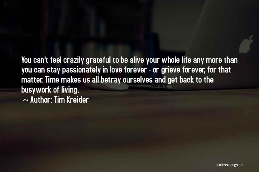 Tim Kreider Quotes: You Can't Feel Crazily Grateful To Be Alive Your Whole Life Any More Than You Can Stay Passionately In Love