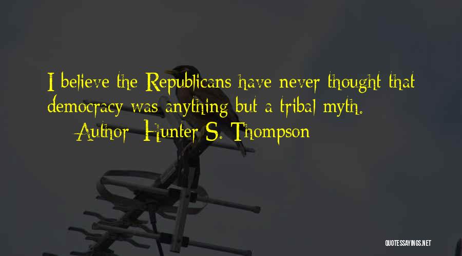 Hunter S. Thompson Quotes: I Believe The Republicans Have Never Thought That Democracy Was Anything But A Tribal Myth.