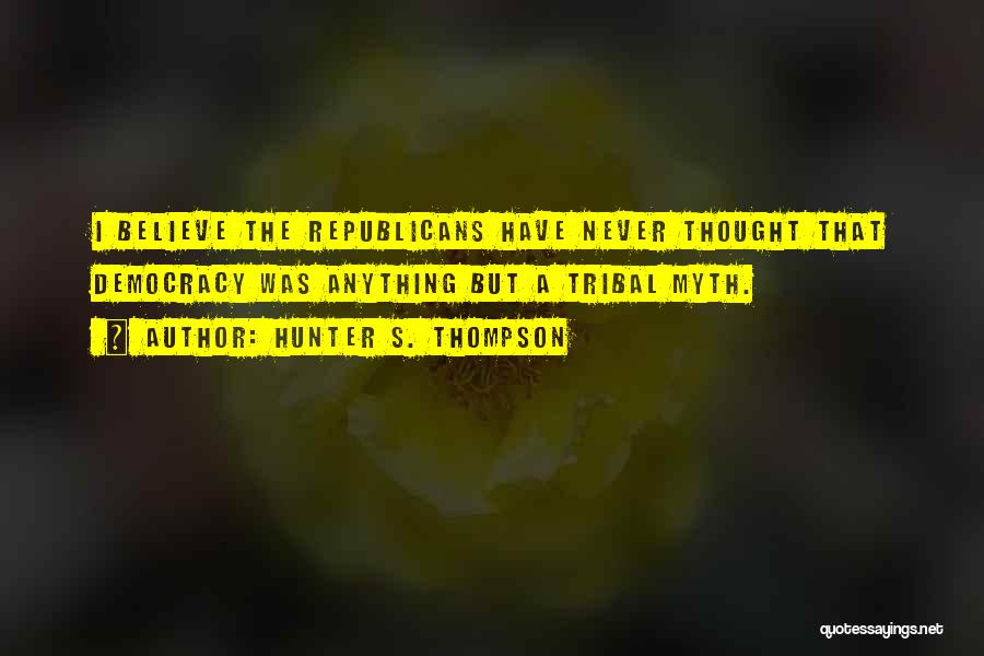 Hunter S. Thompson Quotes: I Believe The Republicans Have Never Thought That Democracy Was Anything But A Tribal Myth.