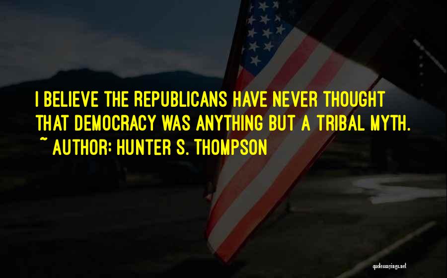 Hunter S. Thompson Quotes: I Believe The Republicans Have Never Thought That Democracy Was Anything But A Tribal Myth.
