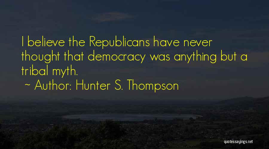Hunter S. Thompson Quotes: I Believe The Republicans Have Never Thought That Democracy Was Anything But A Tribal Myth.