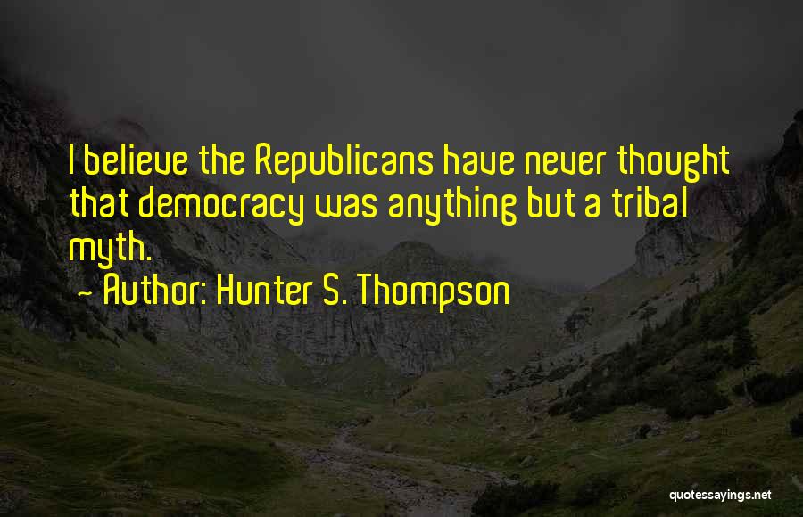 Hunter S. Thompson Quotes: I Believe The Republicans Have Never Thought That Democracy Was Anything But A Tribal Myth.