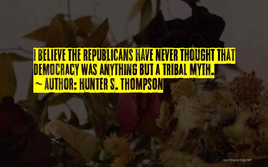 Hunter S. Thompson Quotes: I Believe The Republicans Have Never Thought That Democracy Was Anything But A Tribal Myth.