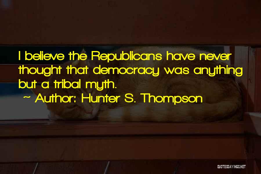 Hunter S. Thompson Quotes: I Believe The Republicans Have Never Thought That Democracy Was Anything But A Tribal Myth.