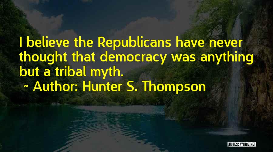 Hunter S. Thompson Quotes: I Believe The Republicans Have Never Thought That Democracy Was Anything But A Tribal Myth.
