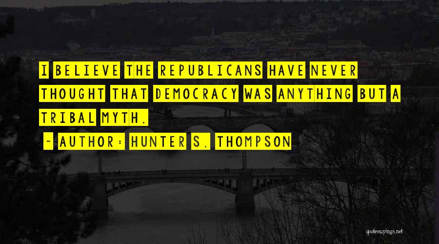 Hunter S. Thompson Quotes: I Believe The Republicans Have Never Thought That Democracy Was Anything But A Tribal Myth.