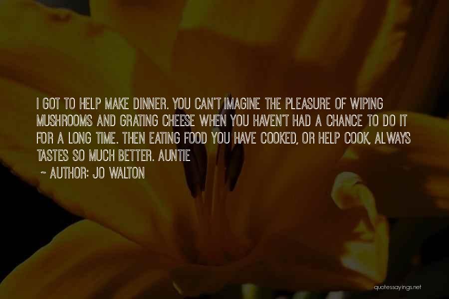 Jo Walton Quotes: I Got To Help Make Dinner. You Can't Imagine The Pleasure Of Wiping Mushrooms And Grating Cheese When You Haven't