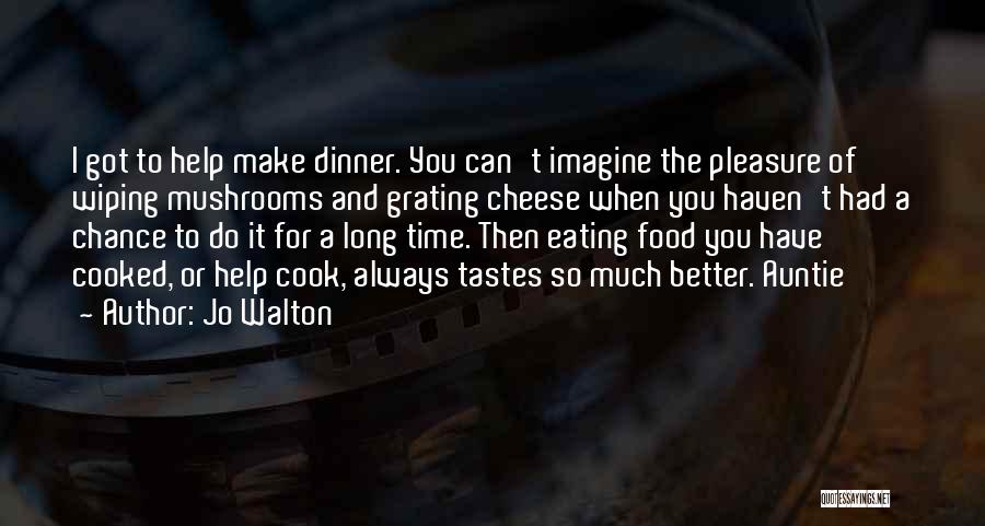 Jo Walton Quotes: I Got To Help Make Dinner. You Can't Imagine The Pleasure Of Wiping Mushrooms And Grating Cheese When You Haven't