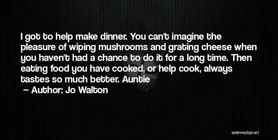 Jo Walton Quotes: I Got To Help Make Dinner. You Can't Imagine The Pleasure Of Wiping Mushrooms And Grating Cheese When You Haven't