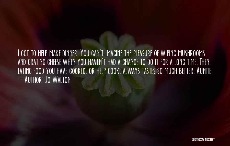 Jo Walton Quotes: I Got To Help Make Dinner. You Can't Imagine The Pleasure Of Wiping Mushrooms And Grating Cheese When You Haven't