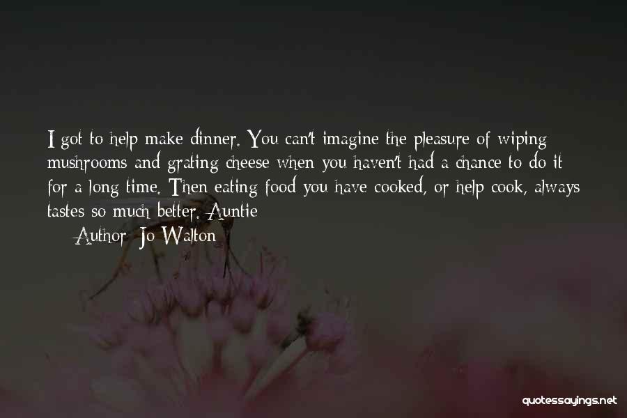 Jo Walton Quotes: I Got To Help Make Dinner. You Can't Imagine The Pleasure Of Wiping Mushrooms And Grating Cheese When You Haven't