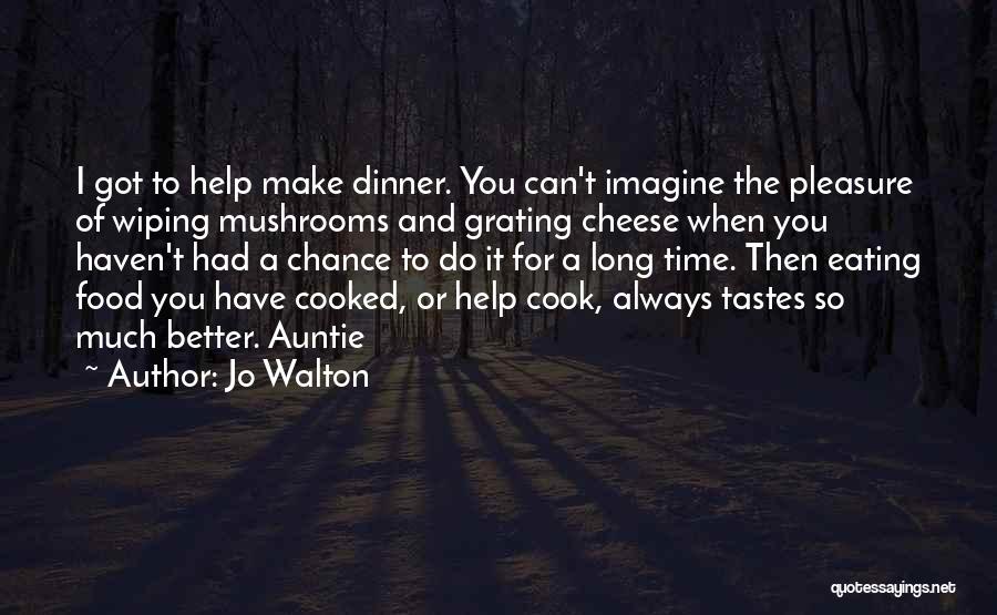 Jo Walton Quotes: I Got To Help Make Dinner. You Can't Imagine The Pleasure Of Wiping Mushrooms And Grating Cheese When You Haven't