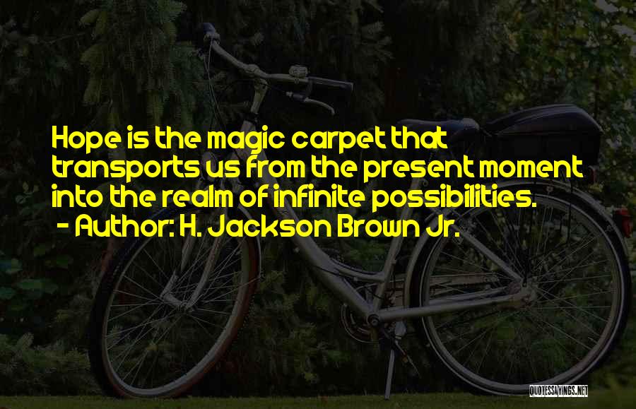 H. Jackson Brown Jr. Quotes: Hope Is The Magic Carpet That Transports Us From The Present Moment Into The Realm Of Infinite Possibilities.