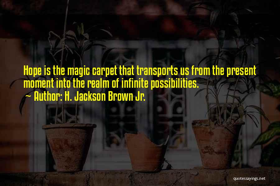 H. Jackson Brown Jr. Quotes: Hope Is The Magic Carpet That Transports Us From The Present Moment Into The Realm Of Infinite Possibilities.