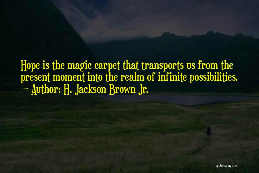 H. Jackson Brown Jr. Quotes: Hope Is The Magic Carpet That Transports Us From The Present Moment Into The Realm Of Infinite Possibilities.