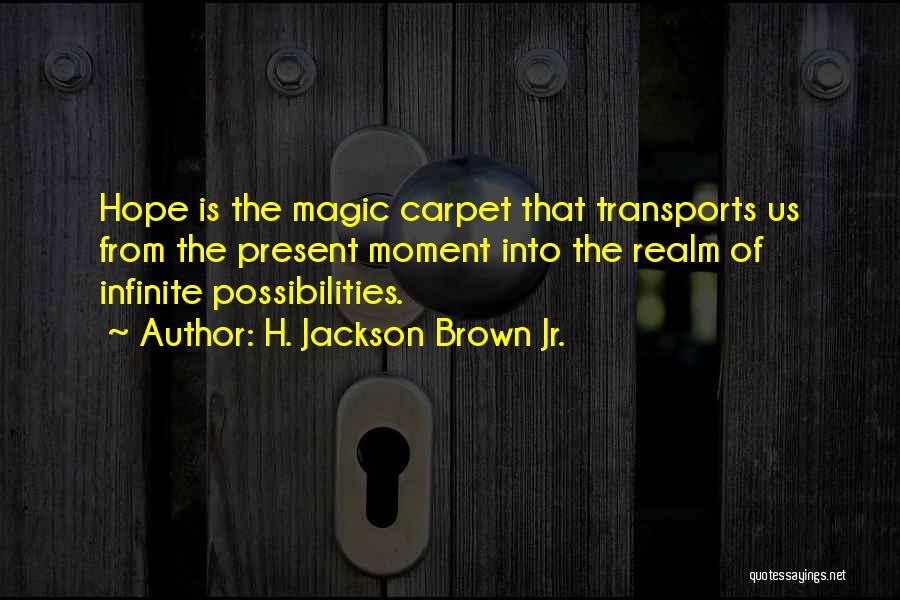 H. Jackson Brown Jr. Quotes: Hope Is The Magic Carpet That Transports Us From The Present Moment Into The Realm Of Infinite Possibilities.