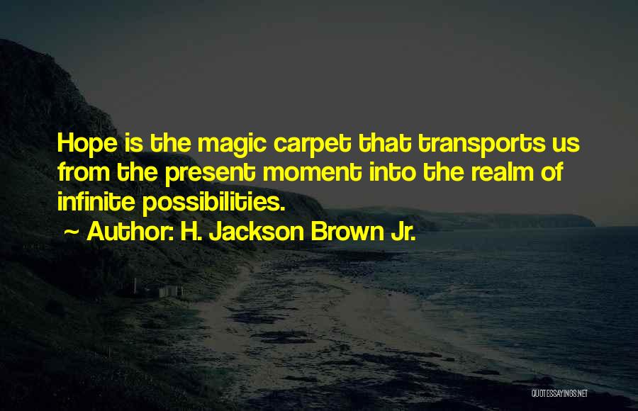 H. Jackson Brown Jr. Quotes: Hope Is The Magic Carpet That Transports Us From The Present Moment Into The Realm Of Infinite Possibilities.
