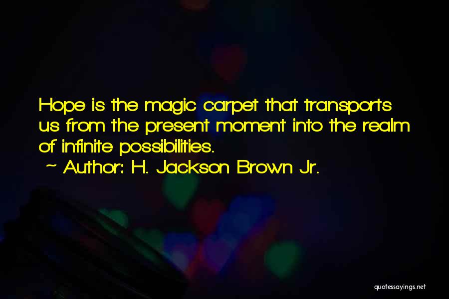 H. Jackson Brown Jr. Quotes: Hope Is The Magic Carpet That Transports Us From The Present Moment Into The Realm Of Infinite Possibilities.