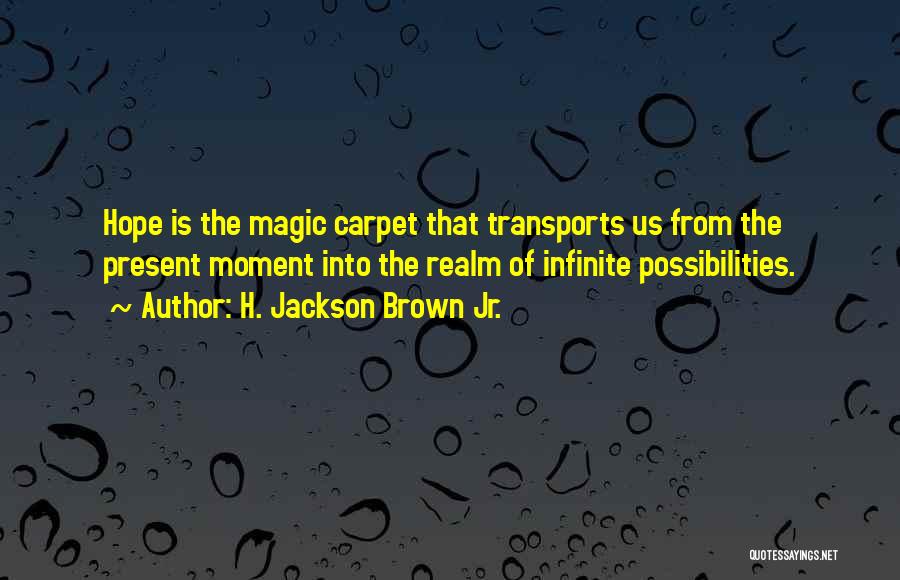 H. Jackson Brown Jr. Quotes: Hope Is The Magic Carpet That Transports Us From The Present Moment Into The Realm Of Infinite Possibilities.