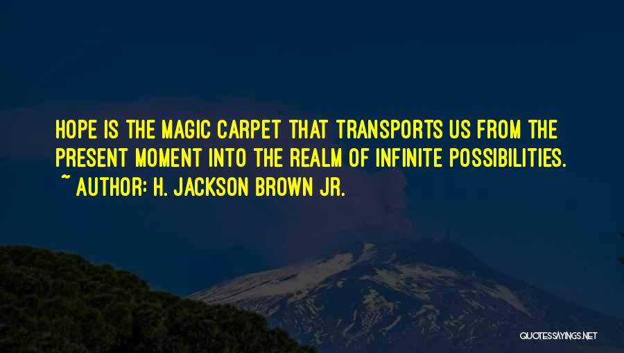 H. Jackson Brown Jr. Quotes: Hope Is The Magic Carpet That Transports Us From The Present Moment Into The Realm Of Infinite Possibilities.