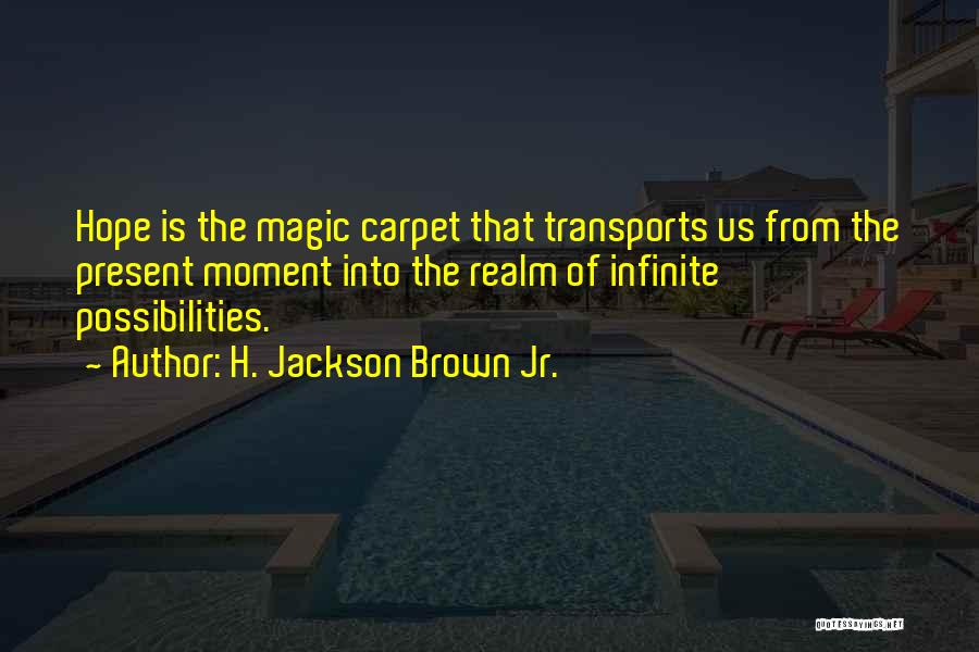H. Jackson Brown Jr. Quotes: Hope Is The Magic Carpet That Transports Us From The Present Moment Into The Realm Of Infinite Possibilities.
