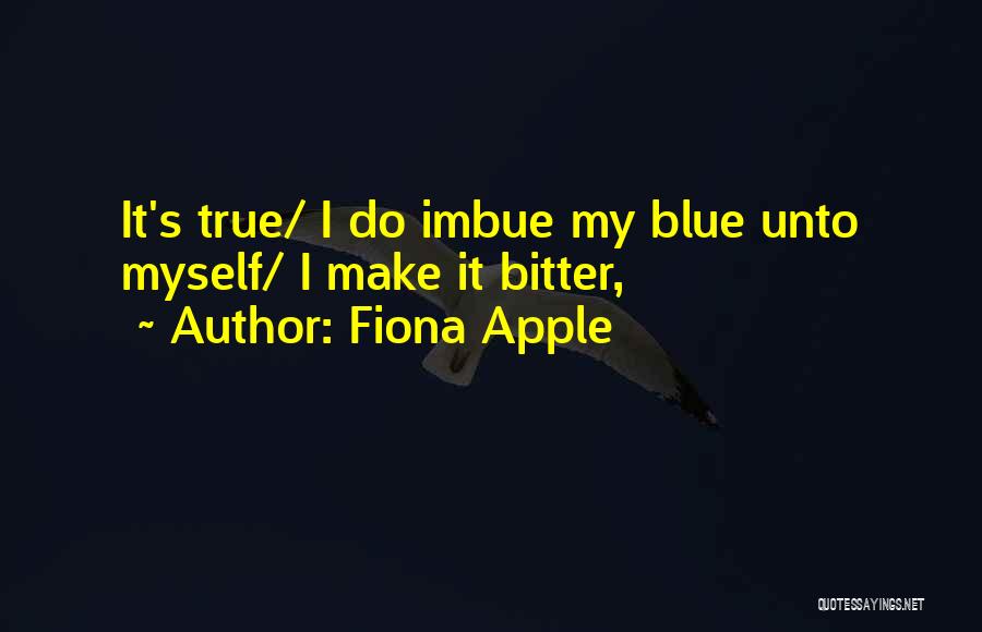 Fiona Apple Quotes: It's True/ I Do Imbue My Blue Unto Myself/ I Make It Bitter,