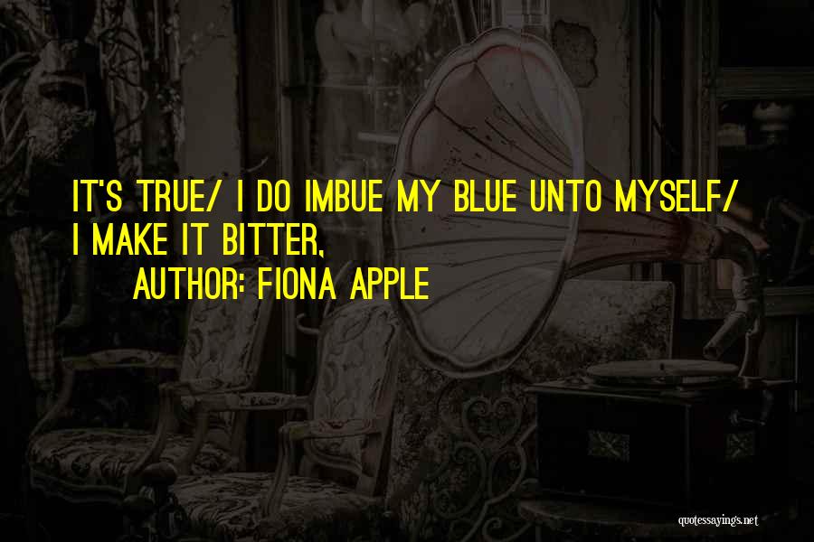 Fiona Apple Quotes: It's True/ I Do Imbue My Blue Unto Myself/ I Make It Bitter,