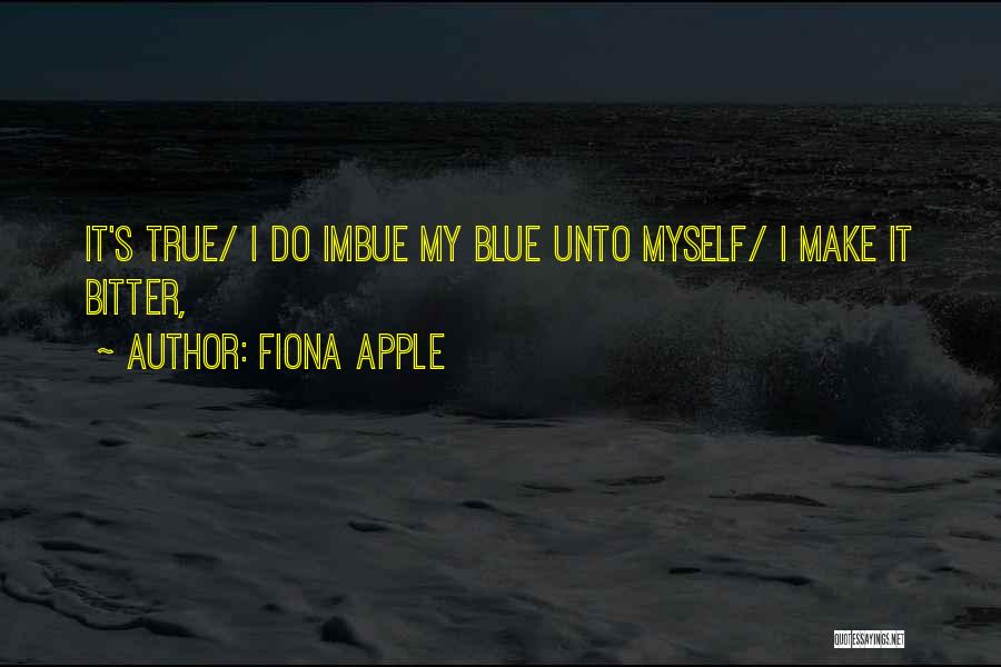 Fiona Apple Quotes: It's True/ I Do Imbue My Blue Unto Myself/ I Make It Bitter,