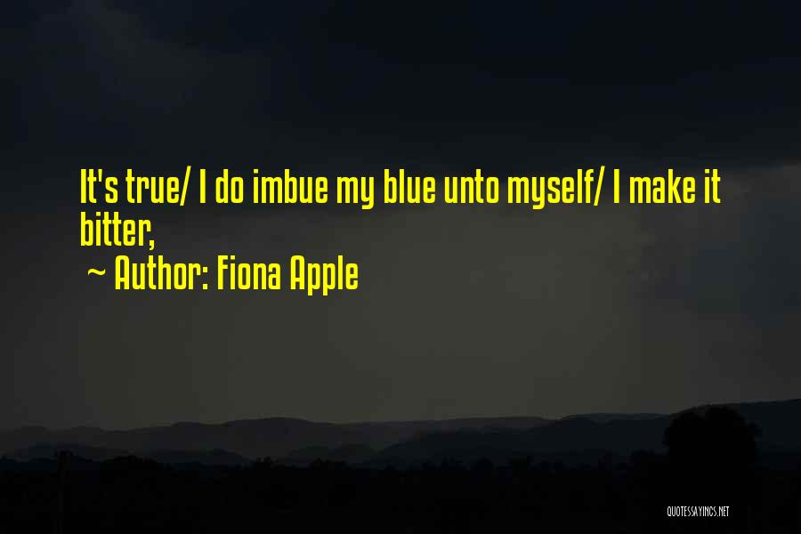 Fiona Apple Quotes: It's True/ I Do Imbue My Blue Unto Myself/ I Make It Bitter,