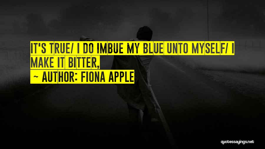 Fiona Apple Quotes: It's True/ I Do Imbue My Blue Unto Myself/ I Make It Bitter,