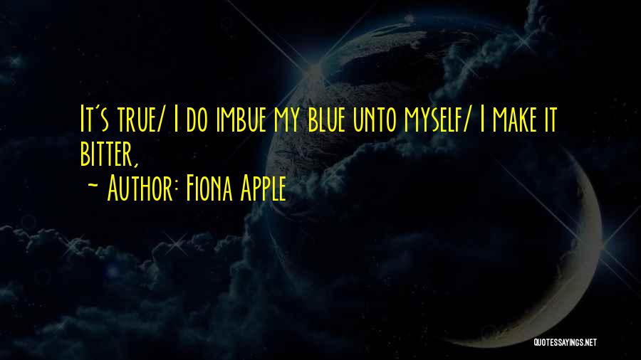 Fiona Apple Quotes: It's True/ I Do Imbue My Blue Unto Myself/ I Make It Bitter,