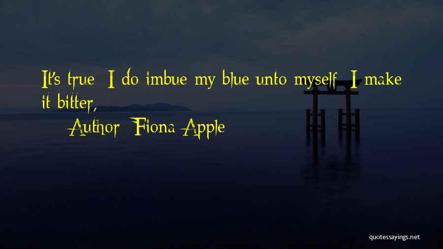 Fiona Apple Quotes: It's True/ I Do Imbue My Blue Unto Myself/ I Make It Bitter,