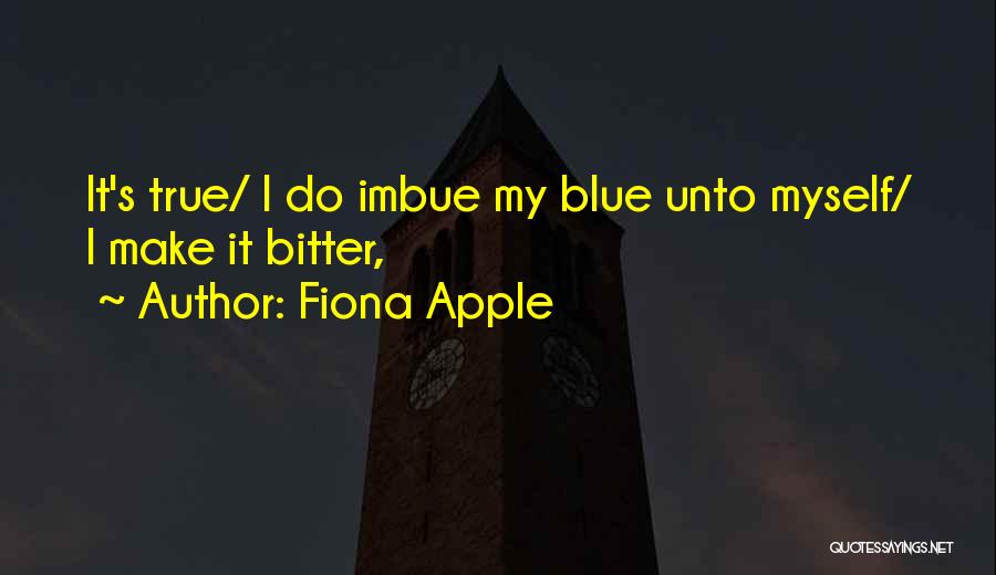 Fiona Apple Quotes: It's True/ I Do Imbue My Blue Unto Myself/ I Make It Bitter,