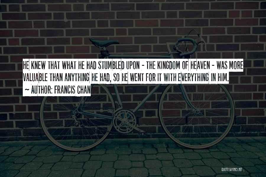 Francis Chan Quotes: He Knew That What He Had Stumbled Upon - The Kingdom Of Heaven - Was More Valuable Than Anything He