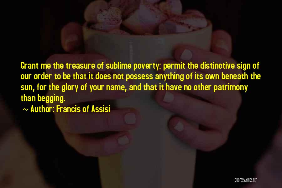 Francis Of Assisi Quotes: Grant Me The Treasure Of Sublime Poverty: Permit The Distinctive Sign Of Our Order To Be That It Does Not