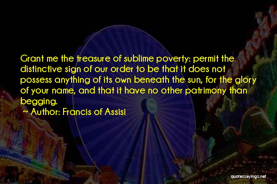Francis Of Assisi Quotes: Grant Me The Treasure Of Sublime Poverty: Permit The Distinctive Sign Of Our Order To Be That It Does Not