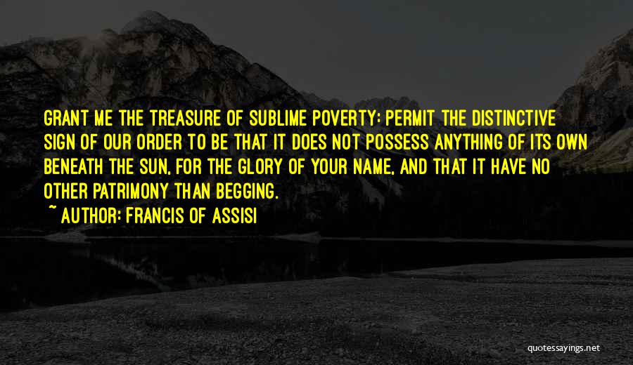 Francis Of Assisi Quotes: Grant Me The Treasure Of Sublime Poverty: Permit The Distinctive Sign Of Our Order To Be That It Does Not
