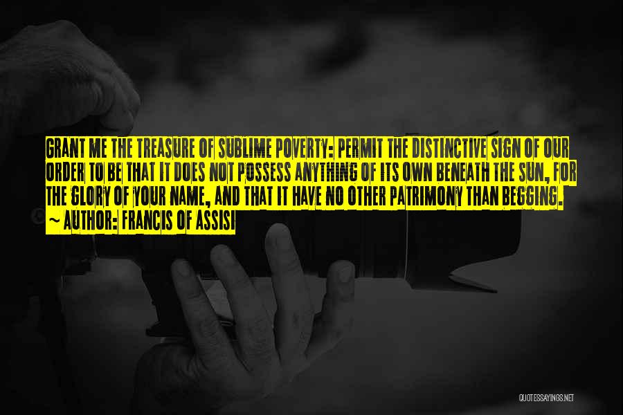 Francis Of Assisi Quotes: Grant Me The Treasure Of Sublime Poverty: Permit The Distinctive Sign Of Our Order To Be That It Does Not
