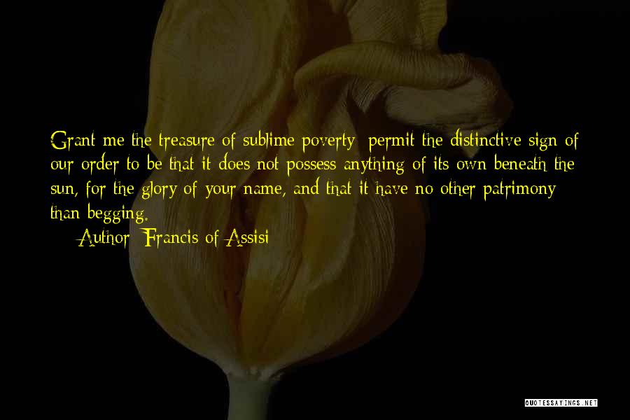 Francis Of Assisi Quotes: Grant Me The Treasure Of Sublime Poverty: Permit The Distinctive Sign Of Our Order To Be That It Does Not