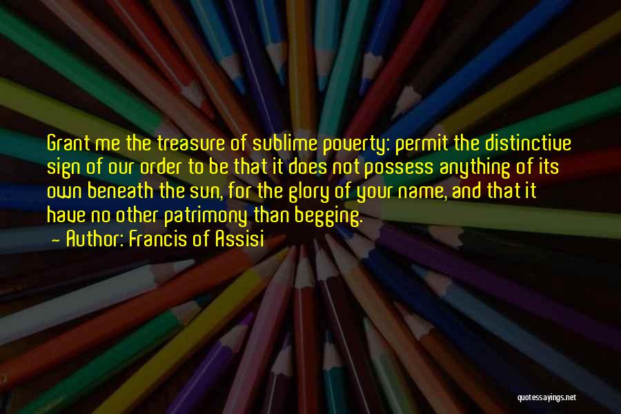 Francis Of Assisi Quotes: Grant Me The Treasure Of Sublime Poverty: Permit The Distinctive Sign Of Our Order To Be That It Does Not