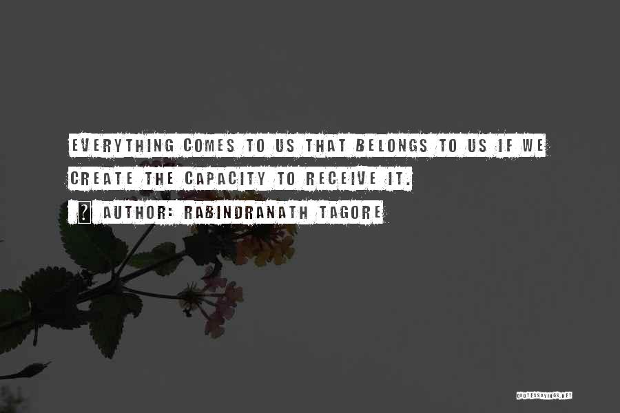 Rabindranath Tagore Quotes: Everything Comes To Us That Belongs To Us If We Create The Capacity To Receive It.