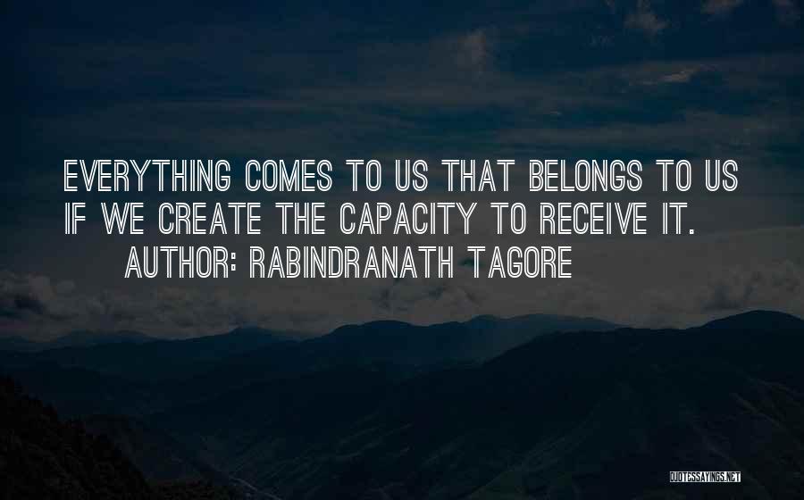 Rabindranath Tagore Quotes: Everything Comes To Us That Belongs To Us If We Create The Capacity To Receive It.