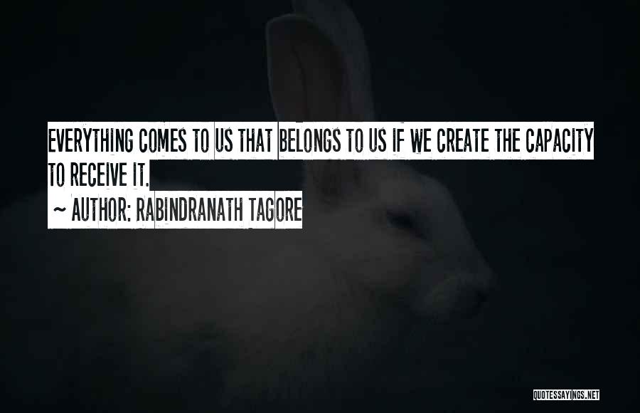 Rabindranath Tagore Quotes: Everything Comes To Us That Belongs To Us If We Create The Capacity To Receive It.