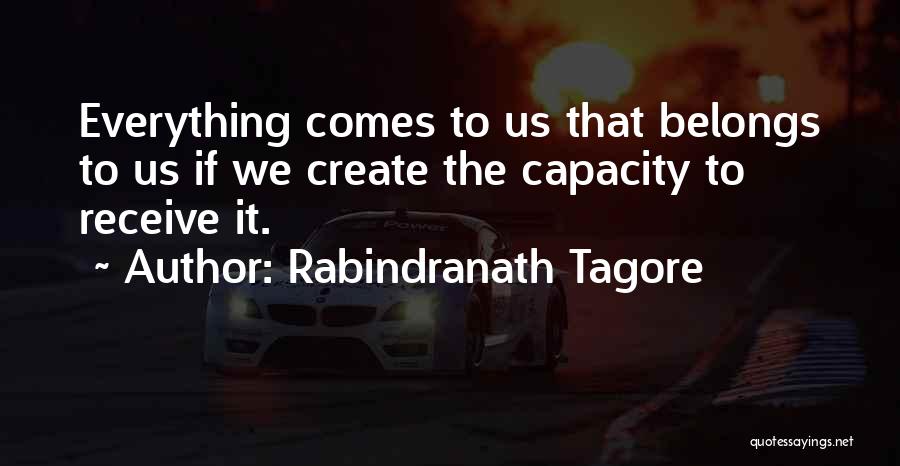 Rabindranath Tagore Quotes: Everything Comes To Us That Belongs To Us If We Create The Capacity To Receive It.